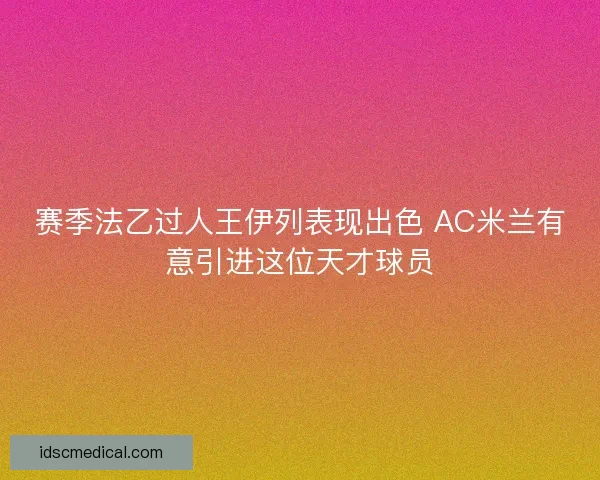 赛季法乙过人王伊列表现出色 AC米兰有意引进这位天才球员