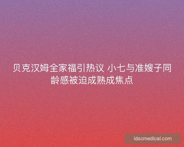 贝克汉姆全家福引热议 小七与准嫂子同龄感被迫成熟成焦点