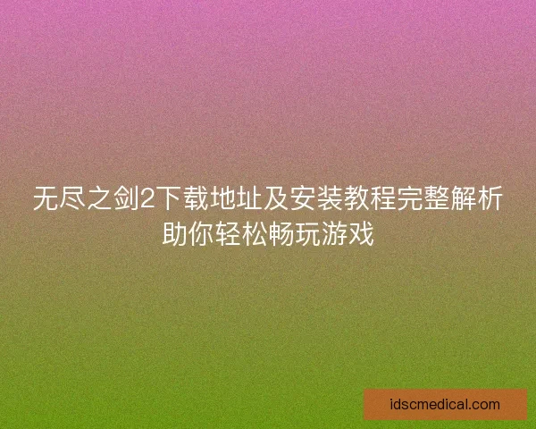无尽之剑2下载地址及安装教程完整解析助你轻松畅玩游戏