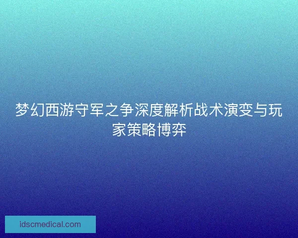 梦幻西游守军之争深度解析战术演变与玩家策略博弈