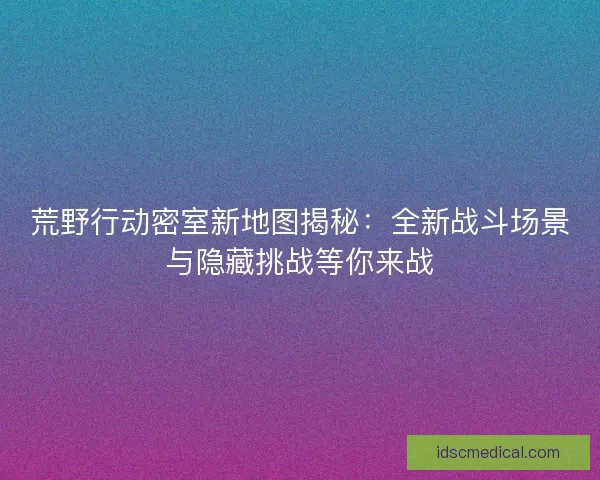 荒野行动密室新地图揭秘：全新战斗场景与隐藏挑战等你来战