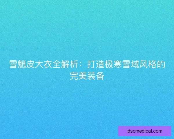 雪魈皮大衣全解析：打造极寒雪域风格的完美装备