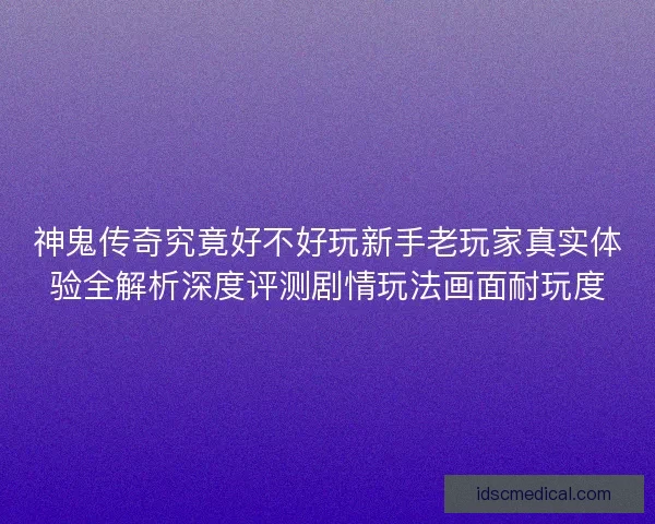 神鬼传奇究竟好不好玩新手老玩家真实体验全解析深度评测剧情玩法画面耐玩度
