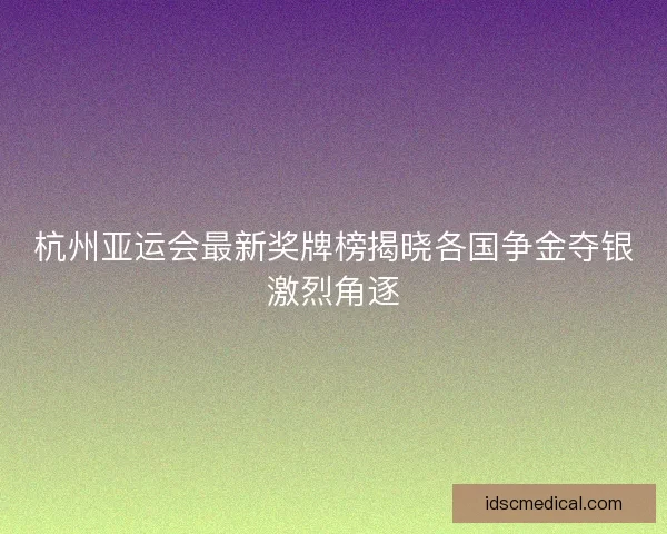 杭州亚运会最新奖牌榜揭晓各国争金夺银激烈角逐
