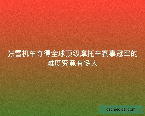 张雪机车夺得全球顶级摩托车赛事冠军的难度究竟有多大