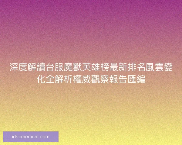 深度解讀台服魔獸英雄榜最新排名風雲變化全解析權威觀察報告匯編