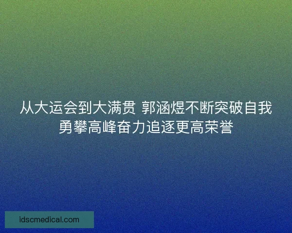 从大运会到大满贯 郭涵煜不断突破自我勇攀高峰奋力追逐更高荣誉