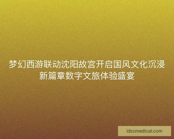 梦幻西游联动沈阳故宫开启国风文化沉浸新篇章数字文旅体验盛宴