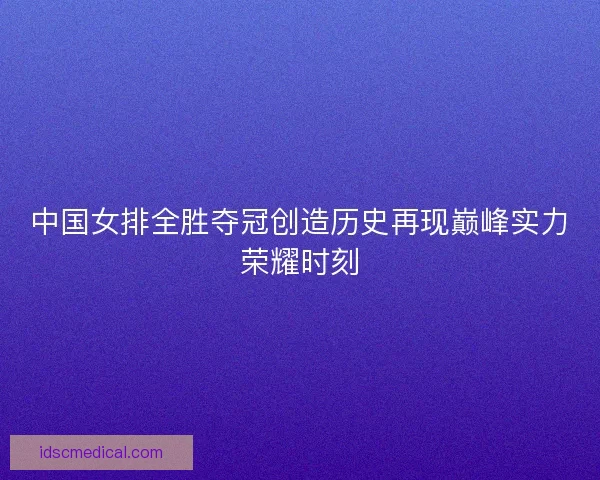中国女排全胜夺冠创造历史再现巅峰实力荣耀时刻