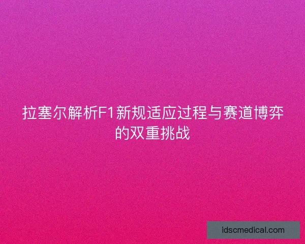 拉塞尔解析F1新规适应过程与赛道博弈的双重挑战