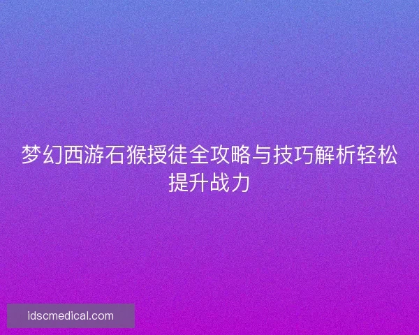 梦幻西游石猴授徒全攻略与技巧解析轻松提升战力