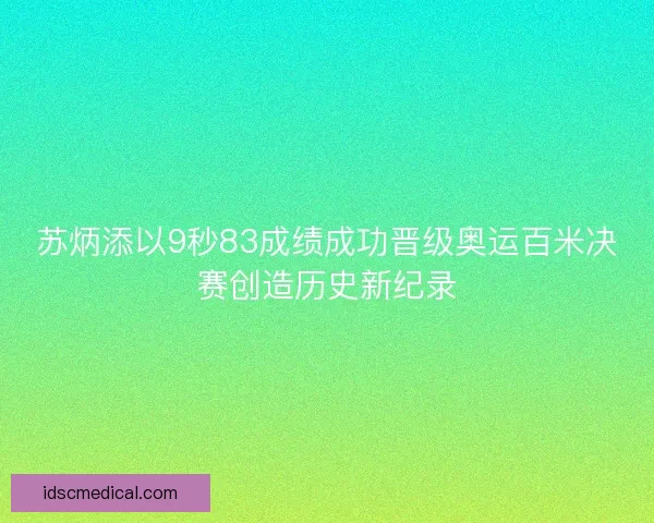 苏炳添以9秒83成绩成功晋级奥运百米决赛创造历史新纪录