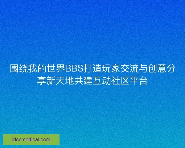 围绕我的世界BBS打造玩家交流与创意分享新天地共建互动社区平台