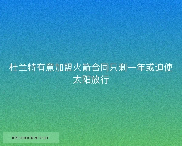 杜兰特有意加盟火箭合同只剩一年或迫使太阳放行
