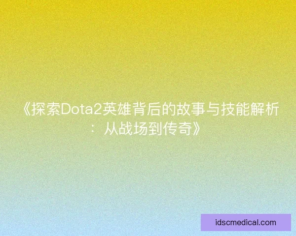 《探索Dota2英雄背后的故事与技能解析：从战场到传奇》