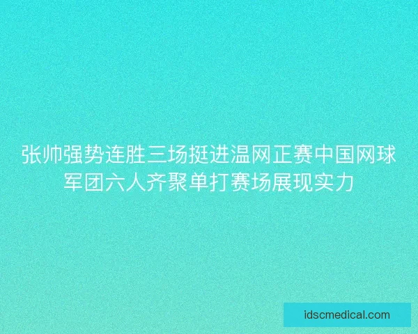 张帅强势连胜三场挺进温网正赛中国网球军团六人齐聚单打赛场展现实力