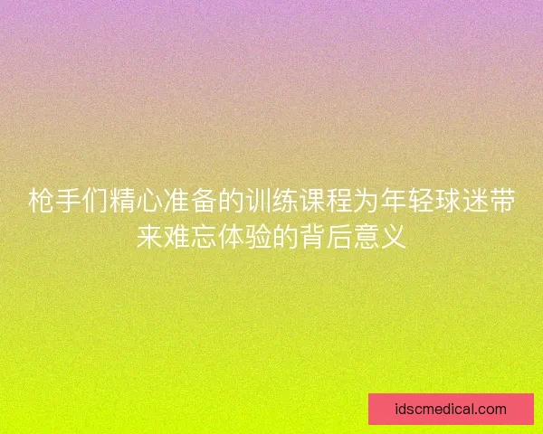 枪手们精心准备的训练课程为年轻球迷带来难忘体验的背后意义