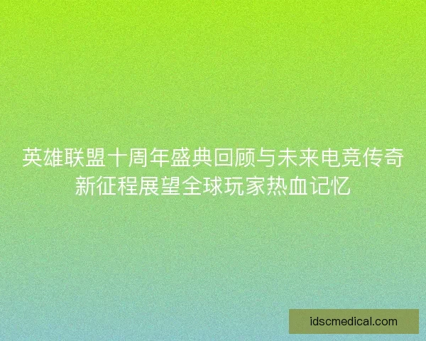 英雄联盟十周年盛典回顾与未来电竞传奇新征程展望全球玩家热血记忆