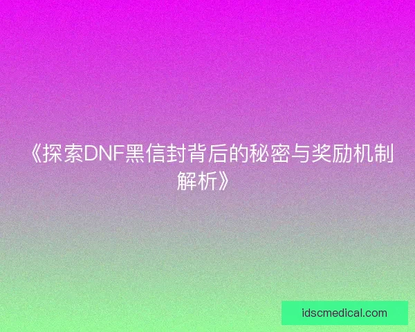 《探索DNF黑信封背后的秘密与奖励机制解析》