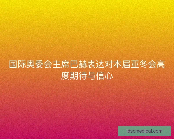 国际奥委会主席巴赫表达对本届亚冬会高度期待与信心