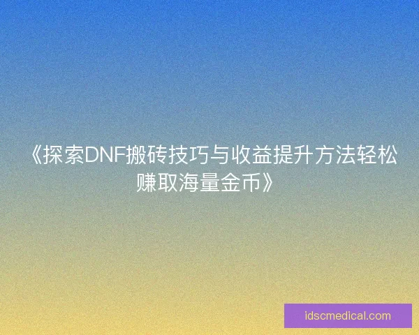 《探索DNF搬砖技巧与收益提升方法轻松赚取海量金币》