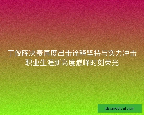丁俊晖决赛再度出击诠释坚持与实力冲击职业生涯新高度巅峰时刻荣光 丁俊晖决赛再度出击诠释坚持与实力冲击职业生涯新高度巅峰时刻荣光