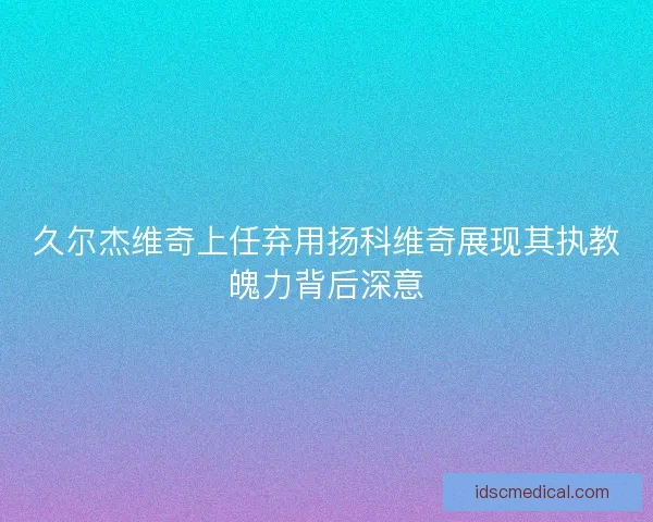 久尔杰维奇上任弃用扬科维奇展现其执教魄力背后深意