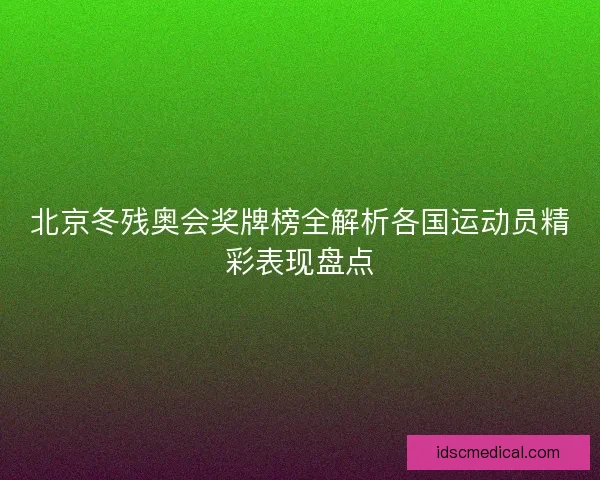 北京冬残奥会奖牌榜全解析各国运动员精彩表现盘点